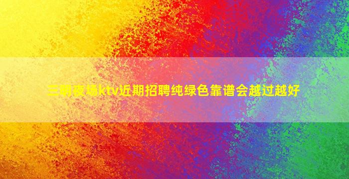 三明夜场ktv近期招聘纯绿色靠谱会越过越好