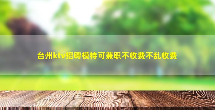 台州ktv招聘模特可兼职不收费不乱收费