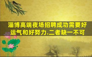 淄博高端夜场招聘成功需要好运气和好努力.二者缺一不可